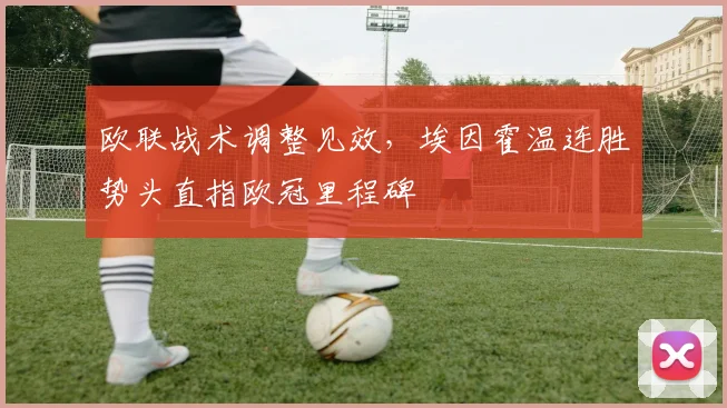 欧联战术调整见效，埃因霍温连胜势头直指欧冠里程碑