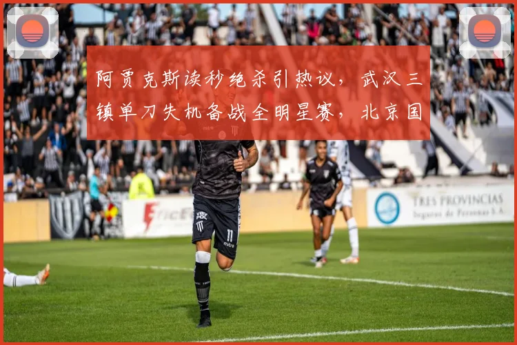 阿贾克斯读秒绝杀引热议，武汉三镇单刀失机备战全明星赛，北京国安集结冲刺足总杯