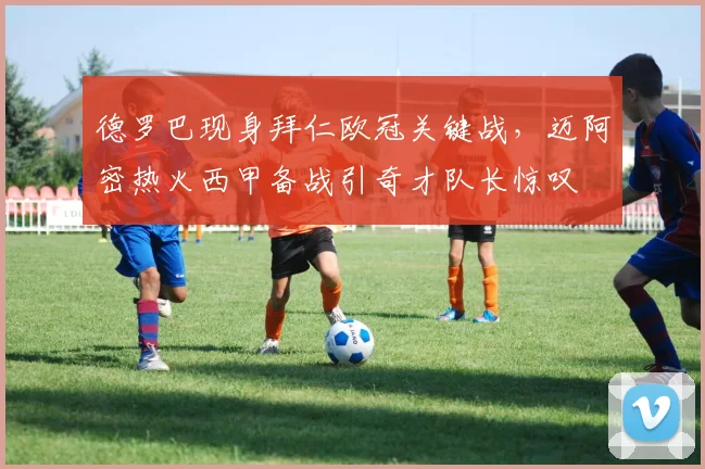 德罗巴现身拜仁欧冠关键战，迈阿密热火西甲备战引奇才队长惊叹 - 沙巴体育投注