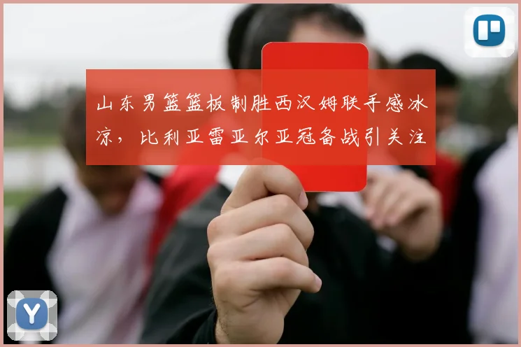 山东男篮篮板制胜西汉姆联手感冰凉，比利亚雷亚尔亚冠备战引关注 - 沙巴体育投注