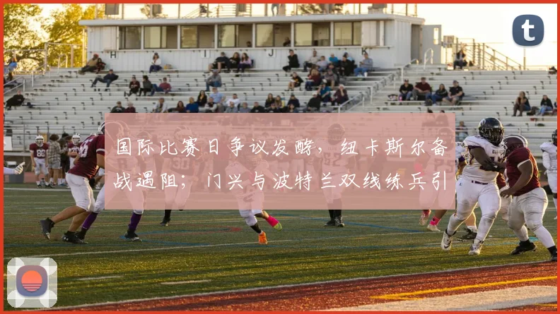 国际比赛日争议发酵，纽卡斯尔备战遇阻；门兴与波特兰双线练兵引关注 - 沙巴体育投注