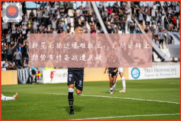 新星七场连爆难救主，广州逆转止颓势多特备战遭质疑