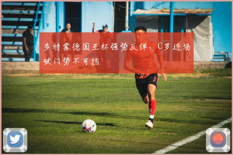 多特蒙德国王杯强势反弹,C罗连场破门势不可挡