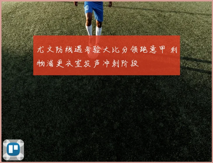 尤文防线遇考验大比分领跑意甲 利物浦更衣室发声冲刺阶段